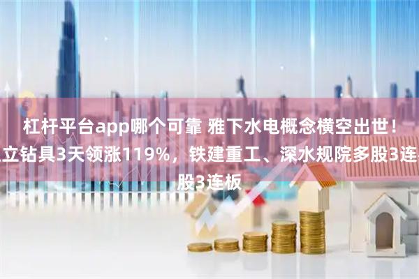 杠杆平台app哪个可靠 雅下水电概念横空出世！恒立钻具3天领涨119%，铁建重工、深水规院多股3连板