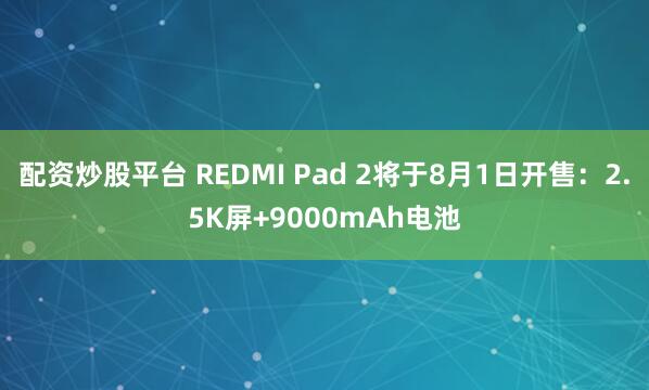 配资炒股平台 REDMI Pad 2将于8月1日开售：2.5K屏+9000mAh电池