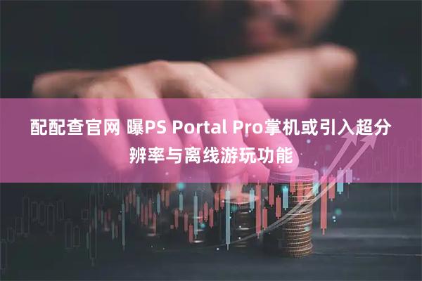 配配查官网 曝PS Portal Pro掌机或引入超分辨率与离线游玩功能