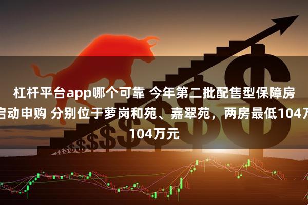 杠杆平台app哪个可靠 今年第二批配售型保障房将启动申购 分别位于萝岗和苑、嘉翠苑，两房最低104万元