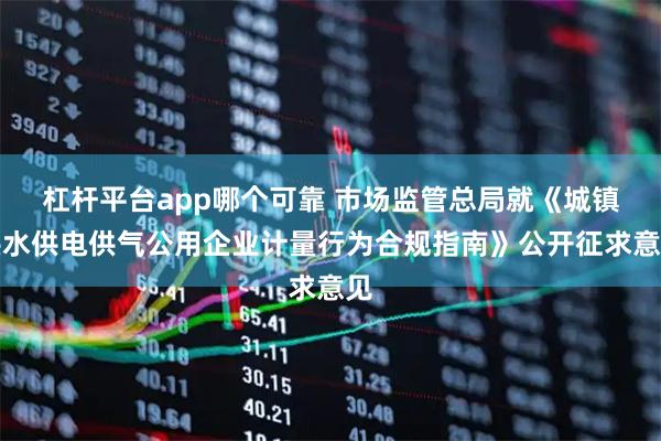 杠杆平台app哪个可靠 市场监管总局就《城镇供水供电供气公用企业计量行为合规指南》公开征求意见