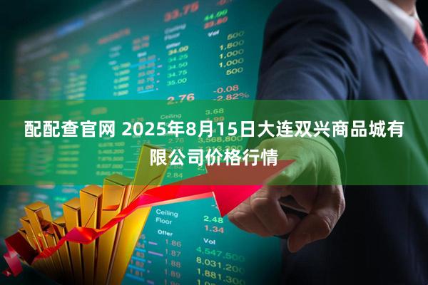 配配查官网 2025年8月15日大连双兴商品城有限公司价格行情