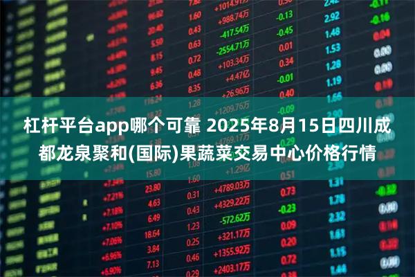 杠杆平台app哪个可靠 2025年8月15日四川成都龙泉聚和(国际)果蔬菜交易中心价格行情
