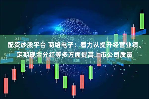 配资炒股平台 商络电子：着力从提升经营业绩、定期现金分红等多方面提高上市公司质量