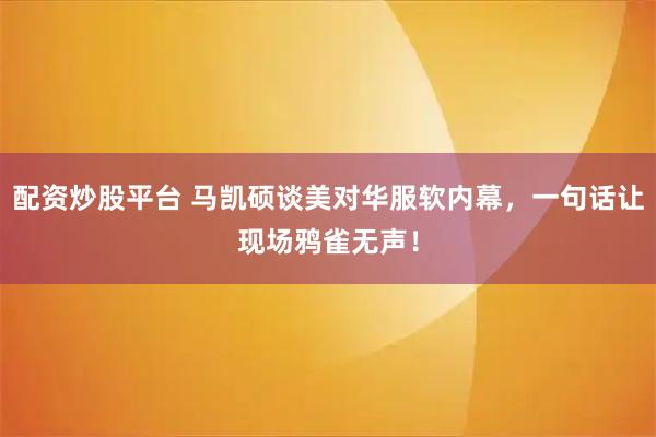 配资炒股平台 马凯硕谈美对华服软内幕，一句话让现场鸦雀无声！