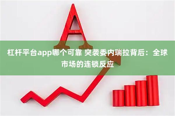 杠杆平台app哪个可靠 突袭委内瑞拉背后：全球市场的连锁反应