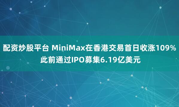配资炒股平台 MiniMax在香港交易首日收涨109% 此前通过IPO募集6.19亿美元