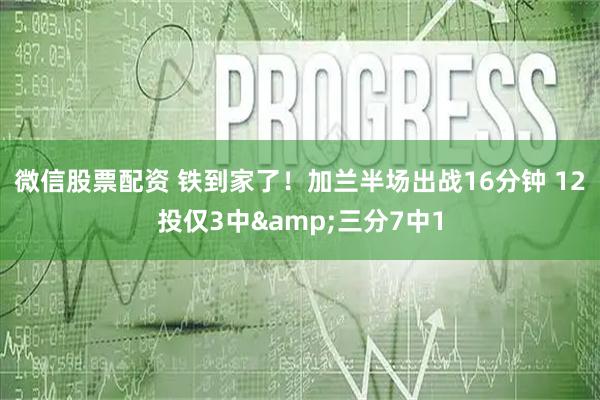 微信股票配资 铁到家了！加兰半场出战16分钟 12投仅3中&三分7中1